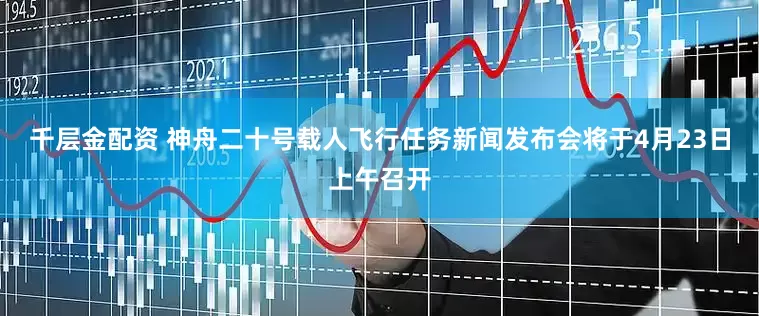 千层金配资 神舟二十号载人飞行任务新闻发布会将于4月23日上午召开
