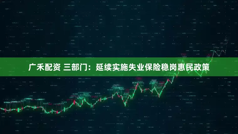 广禾配资 三部门：延续实施失业保险稳岗惠民政策