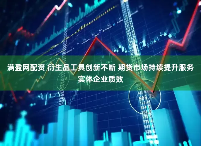 满盈网配资 衍生品工具创新不断 期货市场持续提升服务实体企业质效