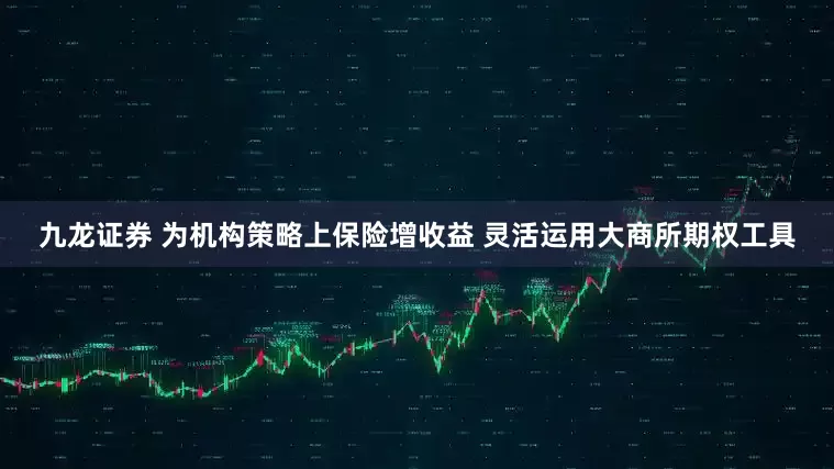 九龙证券 为机构策略上保险增收益 灵活运用大商所期权工具