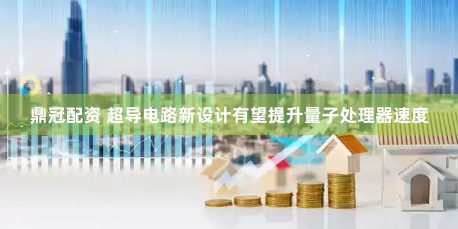 鼎冠配资 超导电路新设计有望提升量子处理器速度