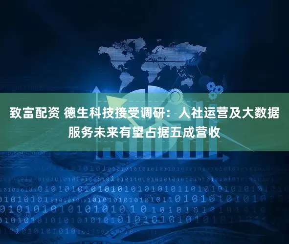 致富配资 德生科技接受调研：人社运营及大数据服务未来有望占据五成营收