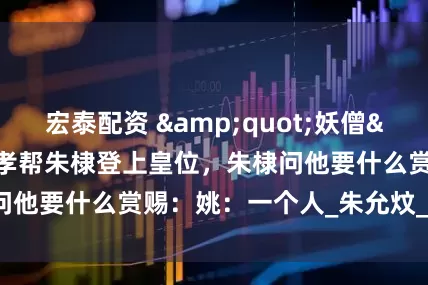 宏泰配资 &quot;妖僧&quot;姚广孝帮朱棣登上皇位，朱棣问他要什么赏赐：姚：一个人_朱允炆_内心_命运