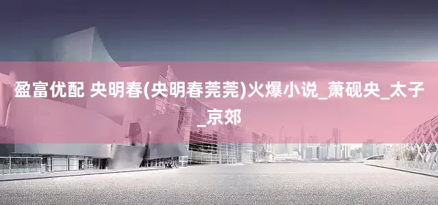 盈富优配 央明春(央明春莞莞)火爆小说_萧砚央_太子_京郊