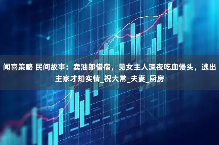 闻喜策略 民间故事：卖油郎借宿，见女主人深夜吃血馒头，逃出主家才知实情_祝大常_夫妻_厨房