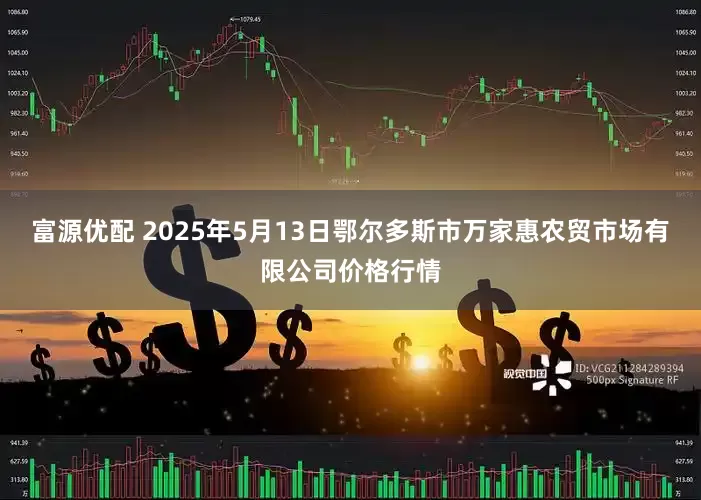富源优配 2025年5月13日鄂尔多斯市万家惠农贸市场有限公司价格行情