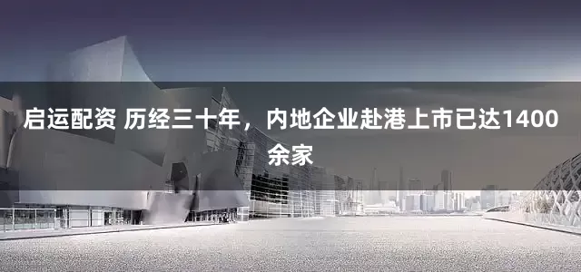 启运配资 历经三十年，内地企业赴港上市已达1400余家