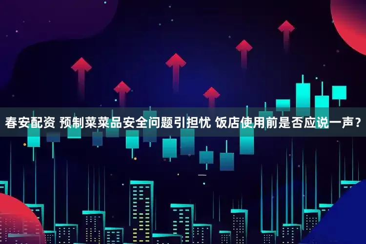 春安配资 预制菜菜品安全问题引担忧 饭店使用前是否应说一声？