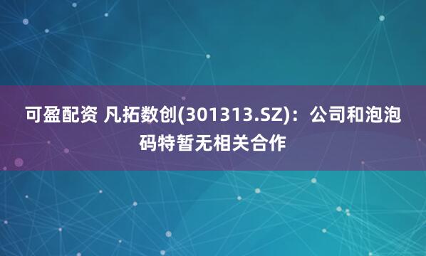 可盈配资 凡拓数创(301313.SZ)：公司和泡泡码特暂无相关合作