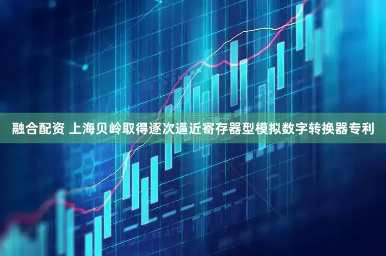 融合配资 上海贝岭取得逐次逼近寄存器型模拟数字转换器专利