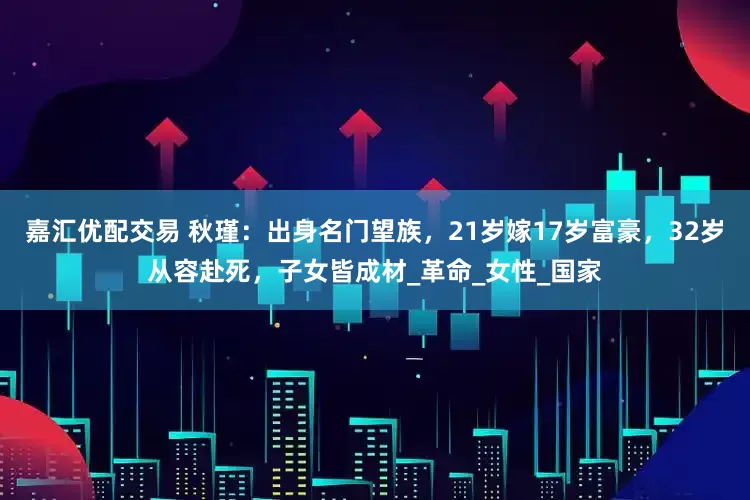 嘉汇优配交易 秋瑾：出身名门望族，21岁嫁17岁富豪，32岁从容赴死，子女皆成材_革命_女性_国家