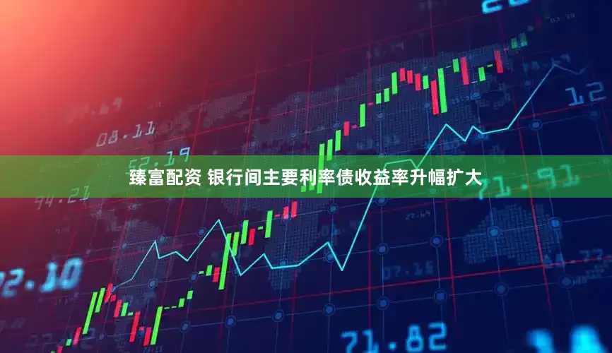 臻富配资 银行间主要利率债收益率升幅扩大