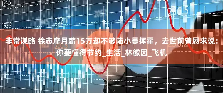 非常谋略 徐志摩月薪15万却不够陆小曼挥霍，去世前曾恳求说：你要懂得节约_生活_林徽因_飞机