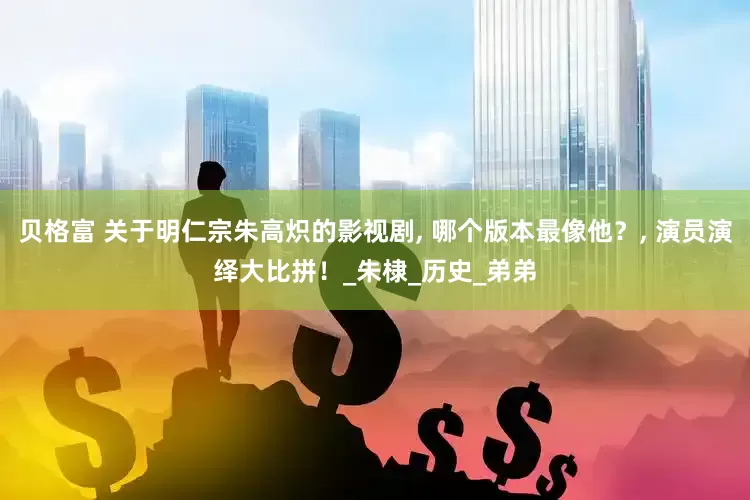 贝格富 关于明仁宗朱高炽的影视剧, 哪个版本最像他？, 演员演绎大比拼！_朱棣_历史_弟弟