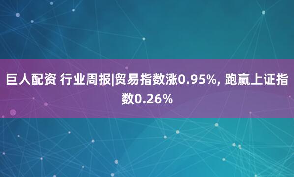 巨人配资 行业周报|贸易指数涨0.95%, 跑赢上证指数0.26%