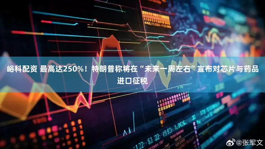 峪科配资 最高达250%！特朗普称将在“未来一周左右”宣布对芯片与药品进口征税