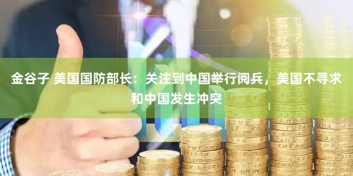 金谷子 美国国防部长：关注到中国举行阅兵，美国不寻求和中国发生冲突