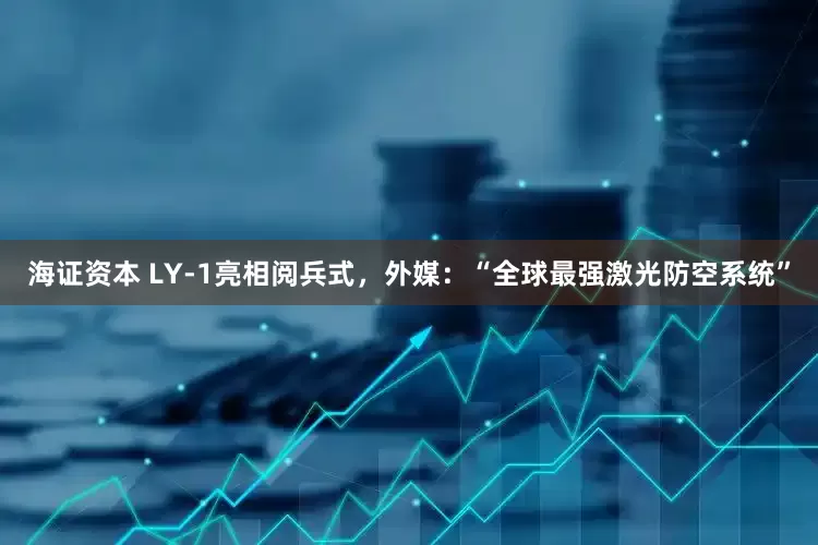 海证资本 LY-1亮相阅兵式，外媒：“全球最强激光防空系统”