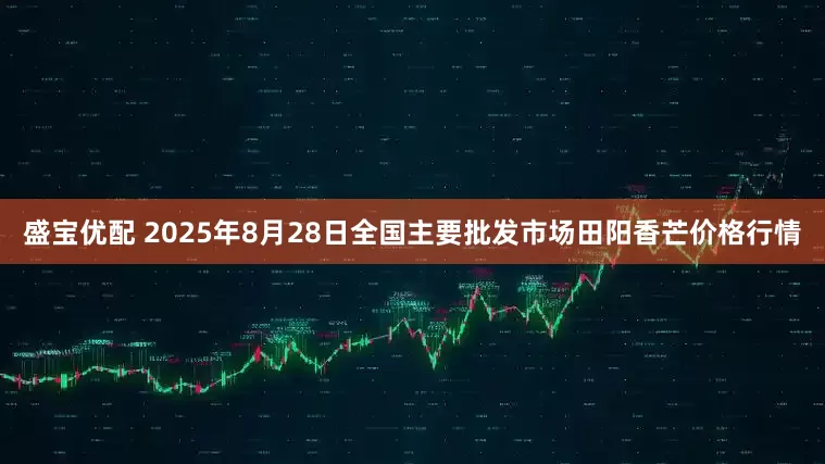盛宝优配 2025年8月28日全国主要批发市场田阳香芒价格行情