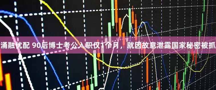 涌融优配 90后博士考公入职仅1个月，就因故意泄露国家秘密被抓