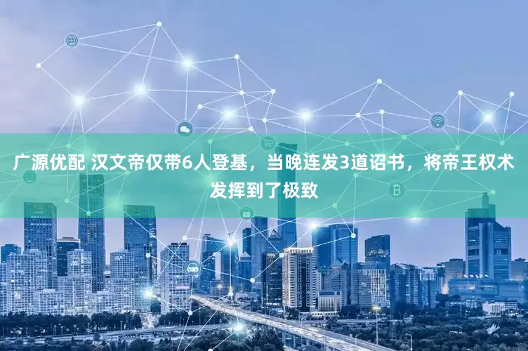 广源优配 汉文帝仅带6人登基，当晚连发3道诏书，将帝王权术发挥到了极致