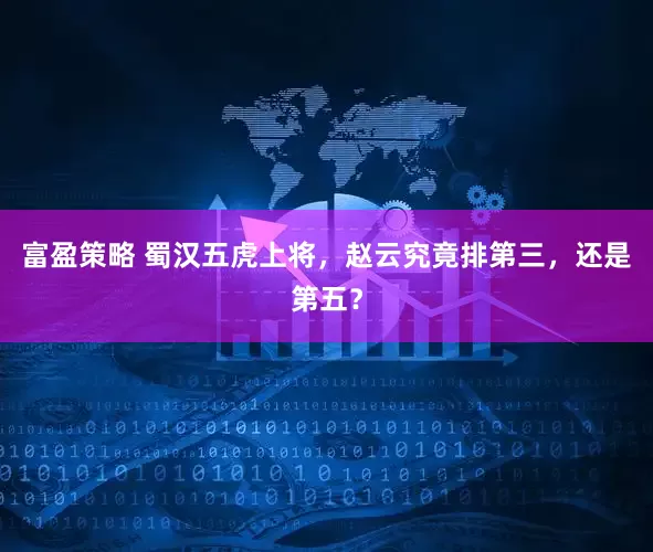 富盈策略 蜀汉五虎上将，赵云究竟排第三，还是第五？