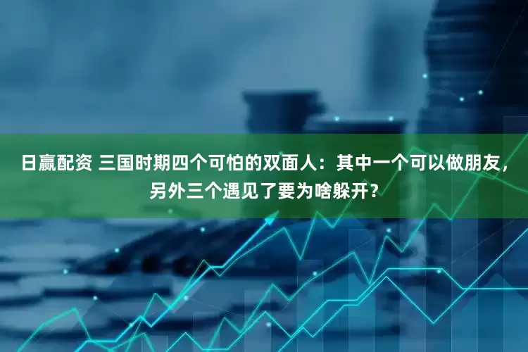 日赢配资 三国时期四个可怕的双面人：其中一个可以做朋友，另外三个遇见了要为啥躲开？