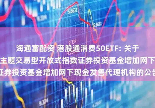 海通富配资 港股通消费50ETF: 关于汇添富国证港股通消费主题交易型开放式指数证券投资基金增加网下现金发售代理机构的公告