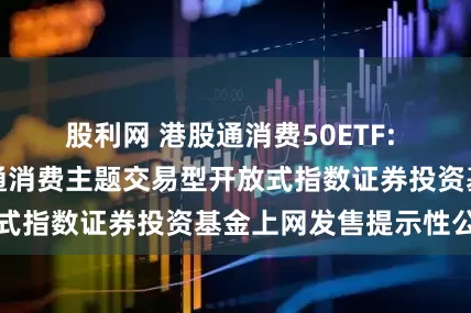 股利网 港股通消费50ETF: 汇添富国证港股通消费主题交易型开放式指数证券投资基金上网发售提示性公告
