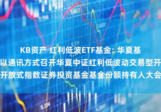 KB资产 红利低波ETF基金: 华夏基金管理有限公司关于以通讯方式召开华夏中证红利低波动交易型开放式指数证券投资基金基金份额持有人大会的第二次提示性公告