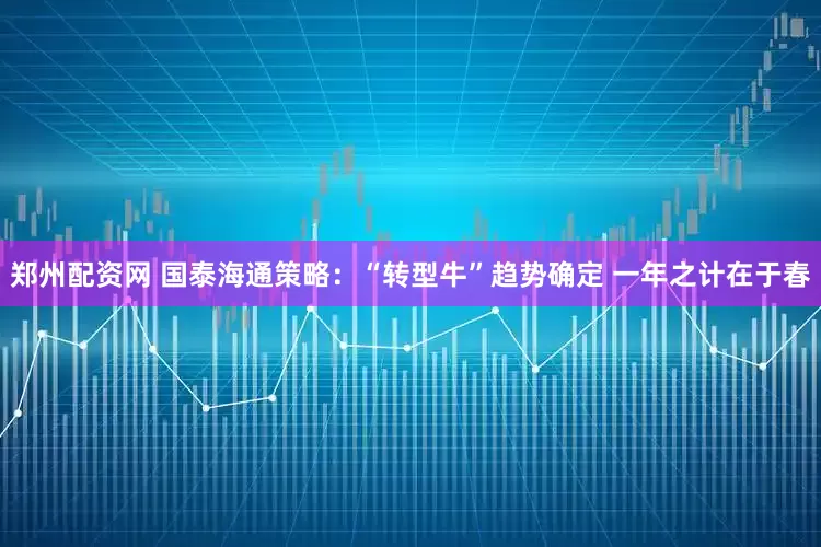 郑州配资网 国泰海通策略：“转型牛”趋势确定 一年之计在于春