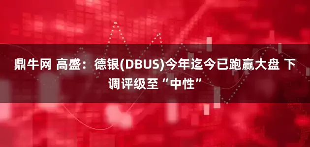 鼎牛网 高盛：德银(DBUS)今年迄今已跑赢大盘 下调评级至“中性”