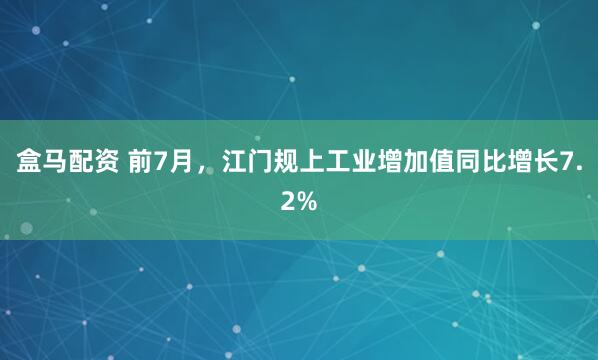 盒马配资 前7月，江门规上工业增加值同比增长7.2%