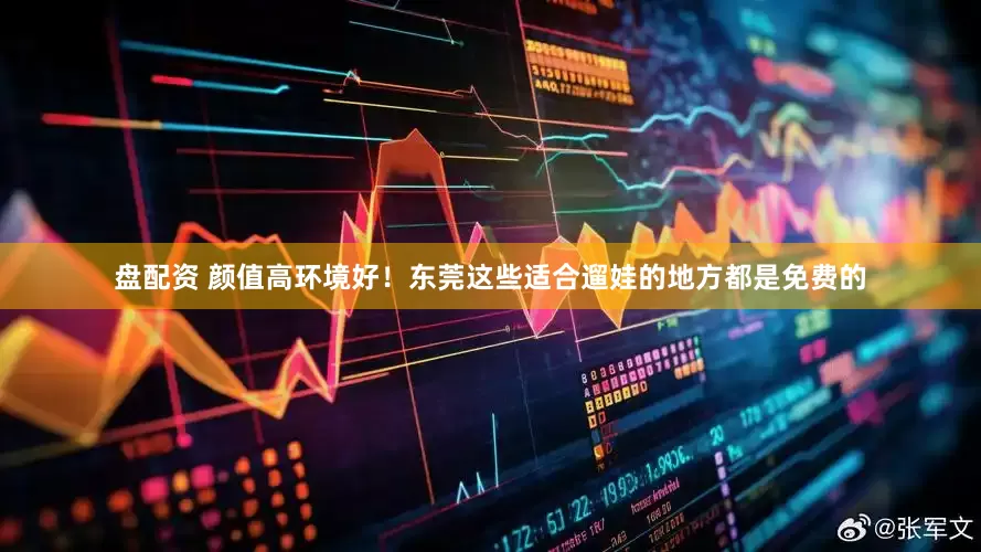 盘配资 颜值高环境好！东莞这些适合遛娃的地方都是免费的