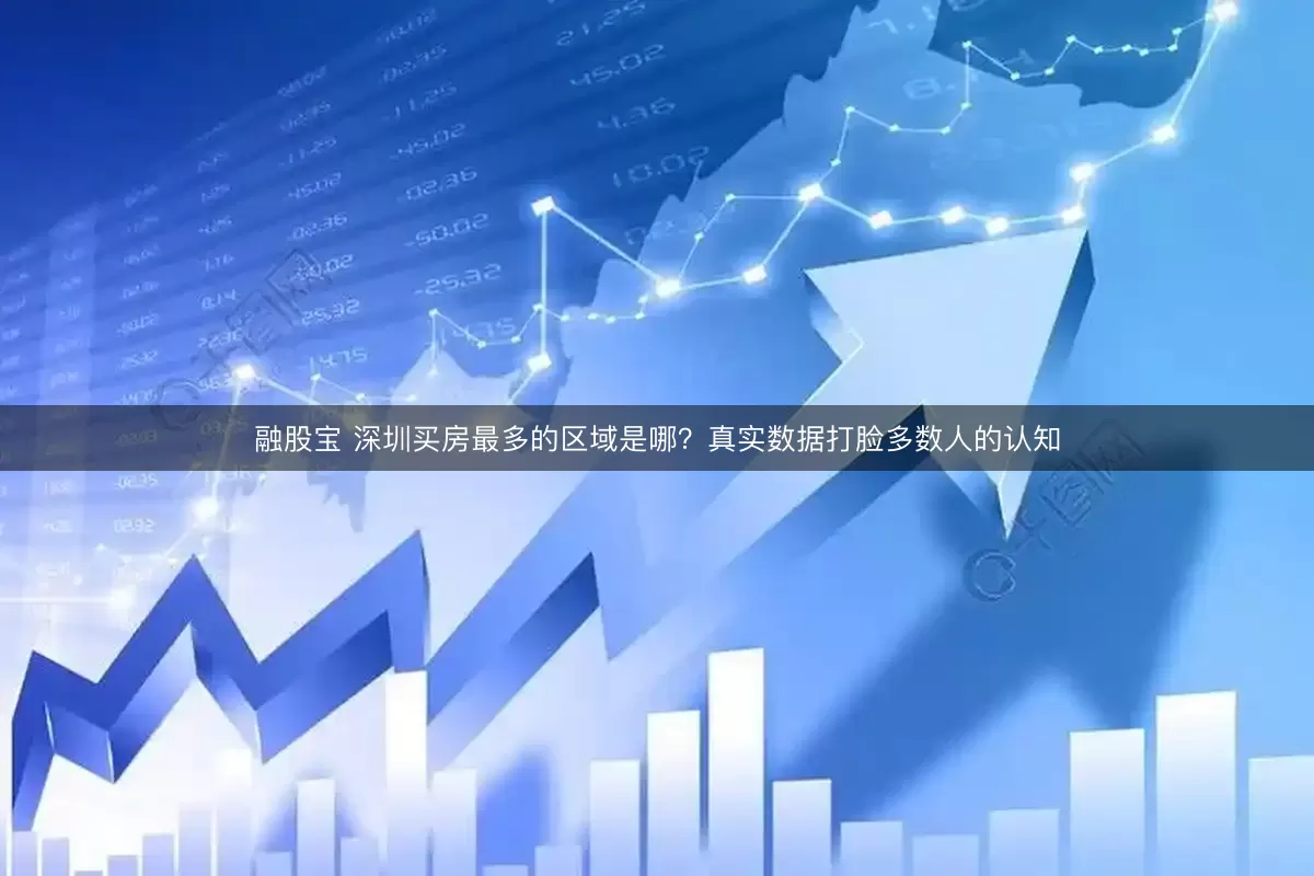融股宝 深圳买房最多的区域是哪？真实数据打脸多数人的认知